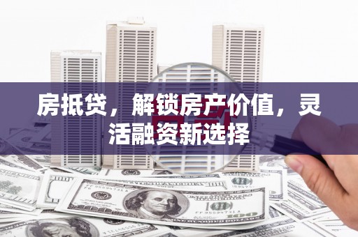 白银房抵贷，解锁房产价值，灵活融资新选择