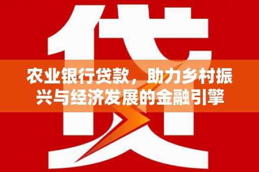 白银农业银行贷款，助力乡村振兴与经济发展的金融引擎