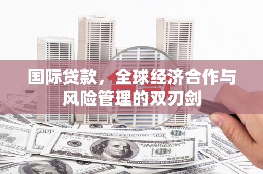白银国际贷款，全球经济合作与风险管理的双刃剑