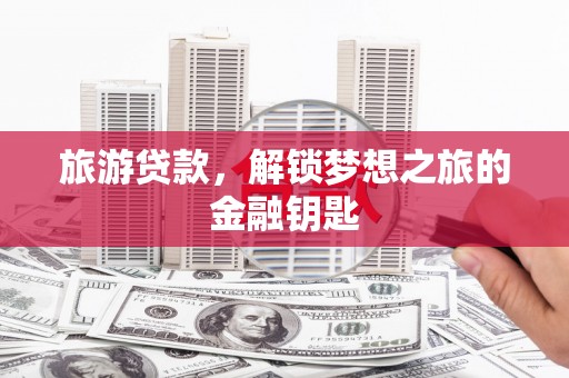 白银旅游贷款，解锁梦想之旅的金融钥匙