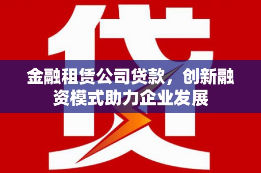 白银金融租赁公司贷款，创新融资模式助力企业发展