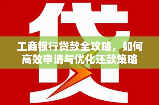 白银工商银行贷款全攻略，如何高效申请与优化还款策略