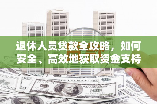 白银退休人员贷款全攻略，如何安全、高效地获取资金支持