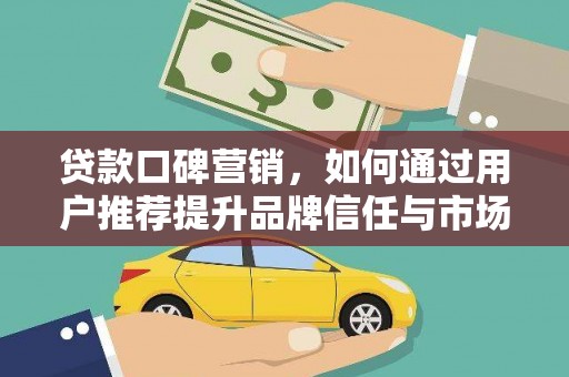 白银贷款口碑营销，如何通过用户推荐提升品牌信任与市场份额