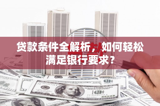 白银贷款条件全解析，如何轻松满足银行要求？
