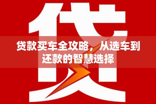 白银贷款买车全攻略，从选车到还款的智慧选择