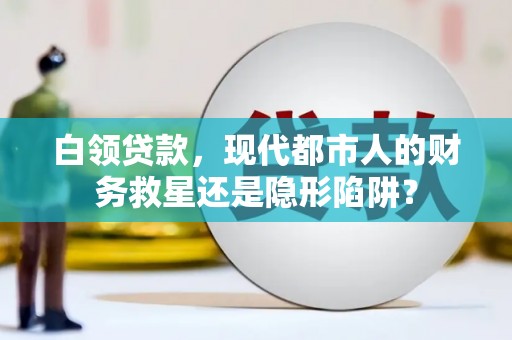 白银白领贷款，现代都市人的财务救星还是隐形陷阱？