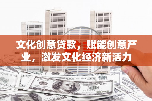 白银文化创意贷款，赋能创意产业，激发文化经济新活力