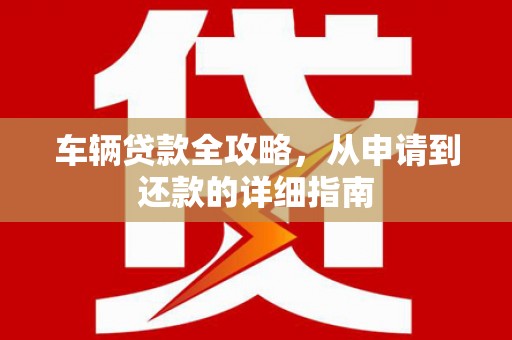 白银车辆贷款全攻略，从申请到还款的详细指南
