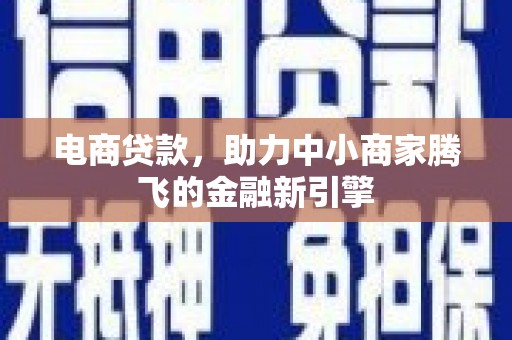 白银电商贷款，助力中小商家腾飞的金融新引擎