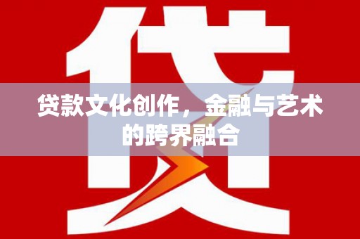 白银贷款文化创作，金融与艺术的跨界融合