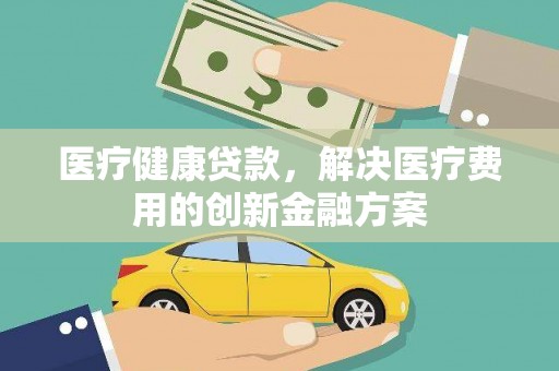 白银医疗健康贷款，解决医疗费用的创新金融方案
