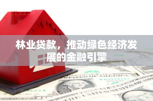 白银林业贷款，推动绿色经济发展的金融引擎