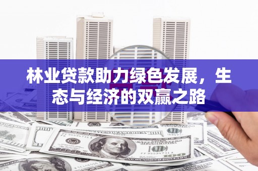 白银林业贷款助力绿色发展，生态与经济的双赢之路