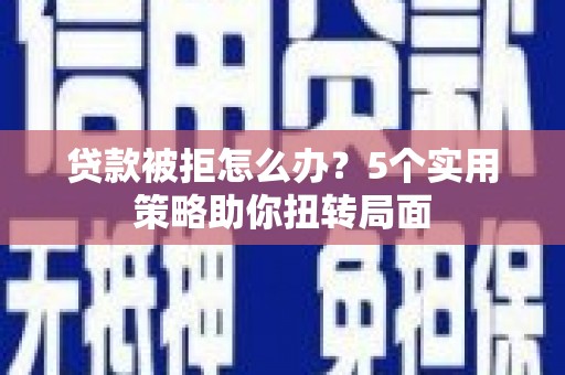 白银贷款被拒怎么办？5个实用策略助你扭转局面