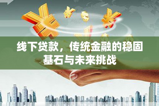 白银线下贷款，传统金融的稳固基石与未来挑战
