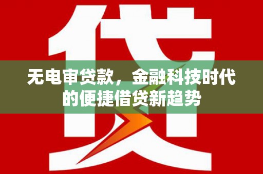 白银无电审贷款，金融科技时代的便捷借贷新趋势