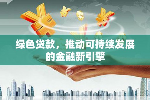 白银绿色贷款，推动可持续发展的金融新引擎