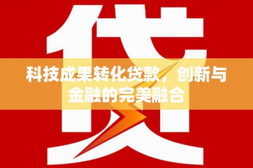 白银科技成果转化贷款，创新与金融的完美融合