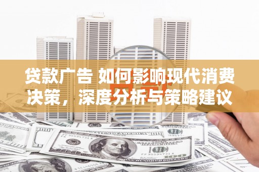 白银贷款广告 如何影响现代消费决策，深度分析与策略建议