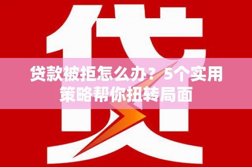 白银贷款被拒怎么办？5个实用策略帮你扭转局面