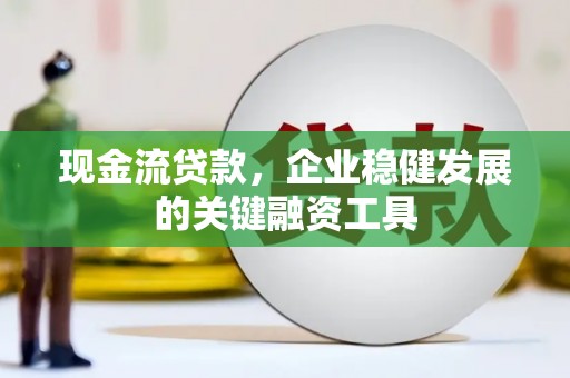 白银现金流贷款，企业稳健发展的关键融资工具