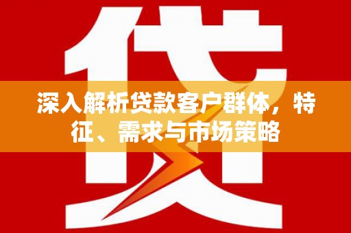 白银深入解析贷款客户群体，特征、需求与市场策略