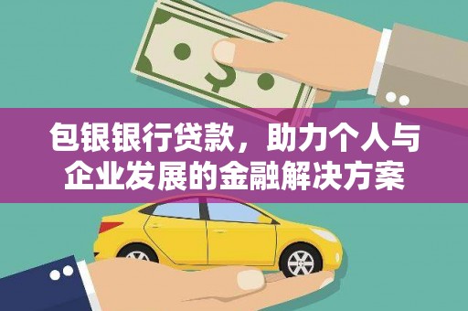 白银包银银行贷款，助力个人与企业发展的金融解决方案