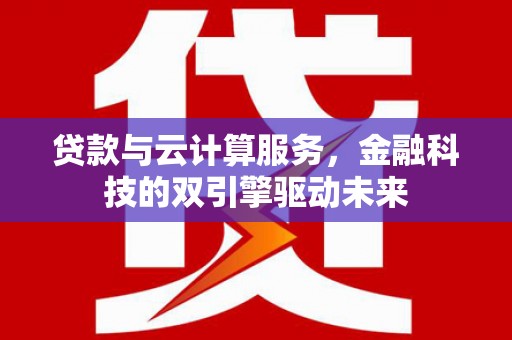 白银贷款与云计算服务，金融科技的双引擎驱动未来