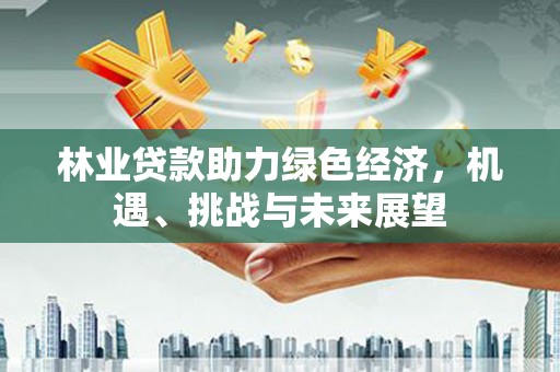 白银林业贷款助力绿色经济，机遇、挑战与未来展望