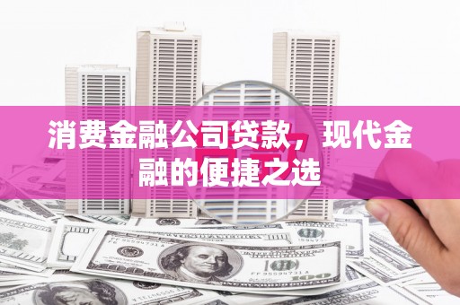白银消费金融公司贷款，现代金融的便捷之选