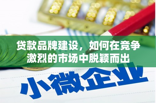 白银贷款品牌建设，如何在竞争激烈的市场中脱颖而出