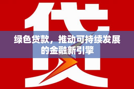 白银绿色贷款，推动可持续发展的金融新引擎