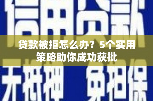 白银贷款被拒怎么办？5个实用策略助你成功获批
