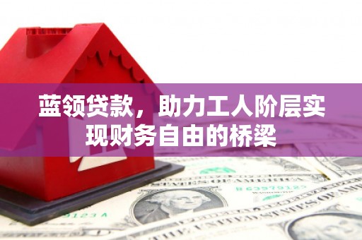 白银蓝领贷款，助力工人阶层实现财务自由的桥梁