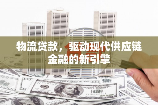 白银物流贷款，驱动现代供应链金融的新引擎
