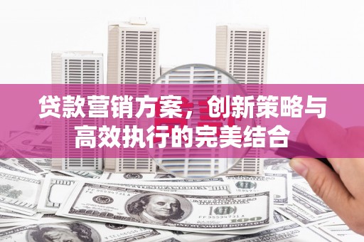 白银贷款营销方案，创新策略与高效执行的完美结合