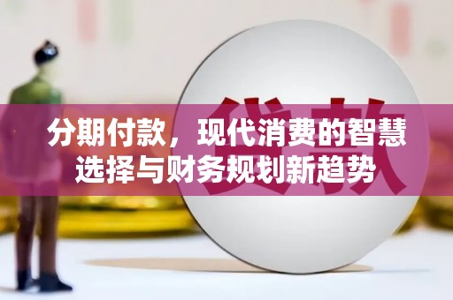 白银分期付款，现代消费的智慧选择与财务规划新趋势