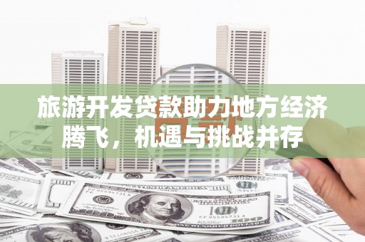 白银旅游开发贷款助力地方经济腾飞，机遇与挑战并存