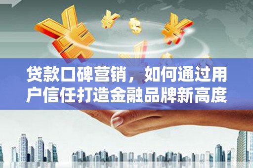 白银贷款口碑营销，如何通过用户信任打造金融品牌新高度