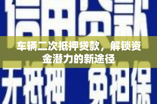 白银车辆二次抵押贷款，解锁资金潜力的新途径
