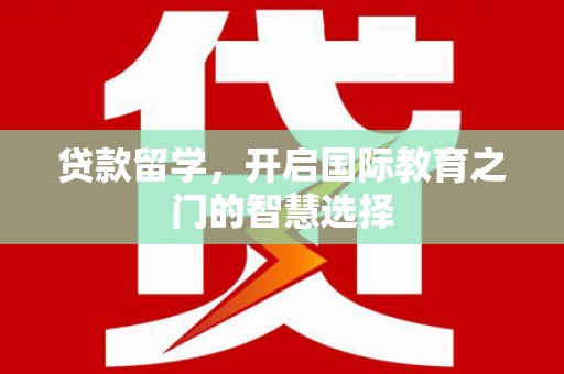 白银贷款留学，开启国际教育之门的智慧选择