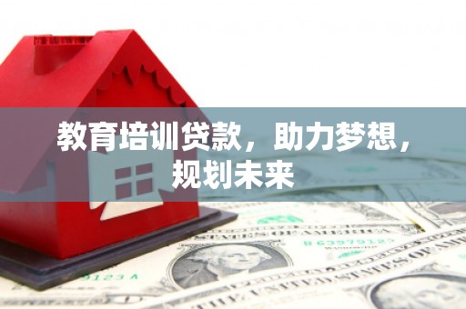 白银教育培训贷款，助力梦想，规划未来