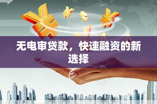 白银无电审贷款，快速融资的新选择