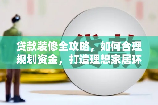 白银贷款装修全攻略，如何合理规划资金，打造理想家居环境
