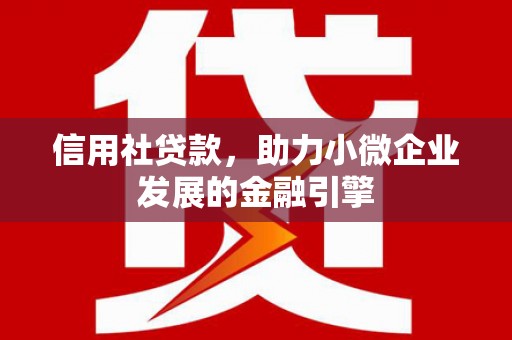 白银信用社贷款，助力小微企业发展的金融引擎