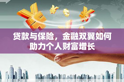 白银贷款与保险，金融双翼如何助力个人财富增长
