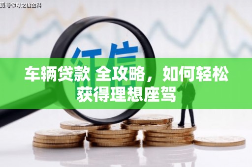 白银车辆贷款 全攻略，如何轻松获得理想座驾