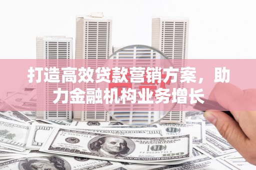 白银打造高效贷款营销方案，助力金融机构业务增长