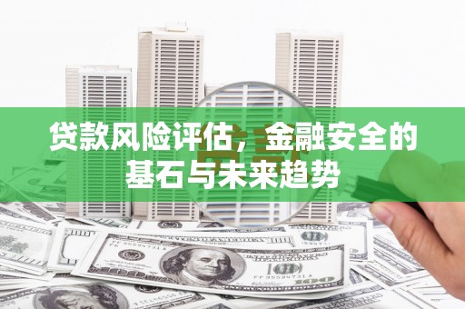 白银贷款风险评估，金融安全的基石与未来趋势